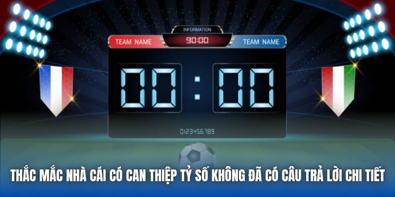 Thắc mắc nhà cái có can thiệp tỷ số không đã có câu trả lời chi tiết