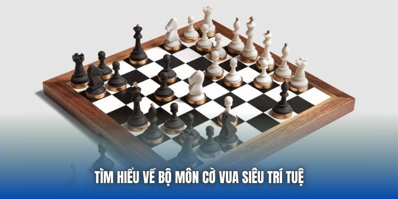 Tìm hiểu về bộ môn cờ vua siêu trí tuệ