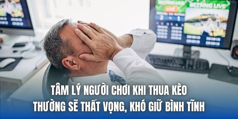 Tâm lý người chơi khi thua kèo thường sẽ thất vọng, khó giữ bình tĩnh