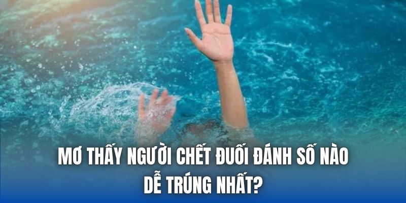 Mơ Thấy Người Chết Đuối Đánh Số Nào Dễ Trúng Nhất?